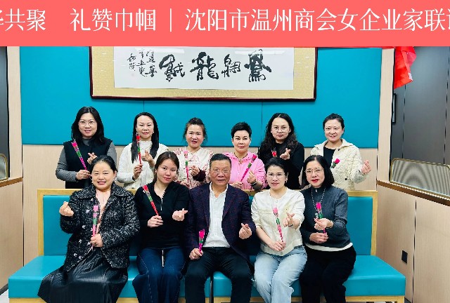 芳华共聚 礼赞巾帼 | 沈阳市温州商会举办女企业家联谊会